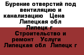 Бурение отверстий под вентиляцию и канализацию › Цена ­ 500 - Липецкая обл., Липецк г. Строительство и ремонт » Услуги   . Липецкая обл.,Липецк г.